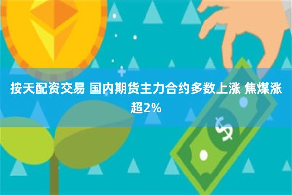 按天配资交易 国内期货主力合约多数上涨 焦煤涨超2%