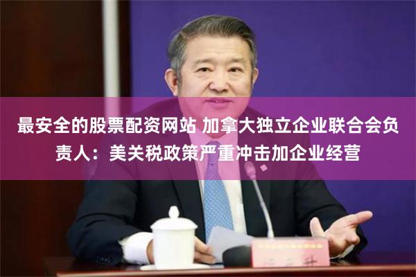 最安全的股票配资网站 加拿大独立企业联合会负责人：美关税政策严重冲击加企业经营