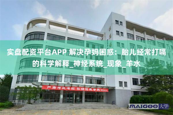 实盘配资平台APP 解决孕妈困惑：胎儿经常打嗝的科学解释_神经系统_现象_羊水