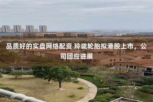 品质好的实盘网络配资 玲珑轮胎拟港股上市，公司回应进展