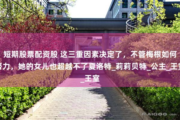 短期股票配资股 这三重因素决定了，不管梅根如何努力，她的女儿也超越不了夏洛特_莉莉贝特_公主_王室