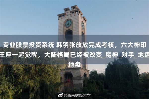 专业股票投资系统 韩羽张放放完成考核，六大神印王座一起觉醒，大陆格局已经被改变_魔神_对手_地盘