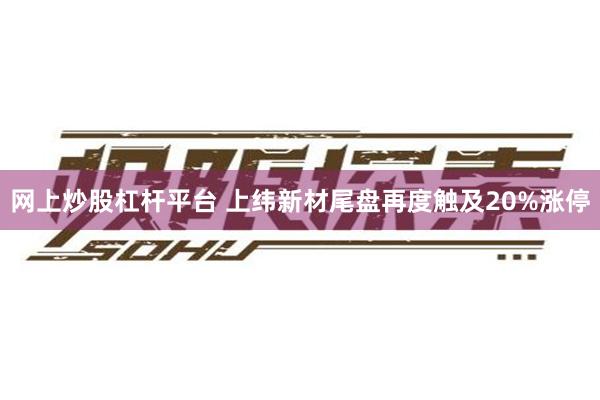 网上炒股杠杆平台 上纬新材尾盘再度触及20%涨停