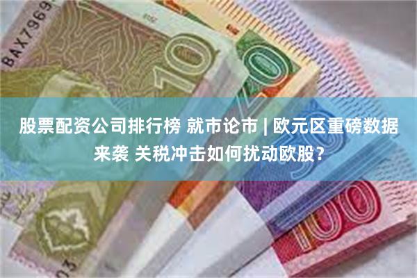 股票配资公司排行榜 就市论市 | 欧元区重磅数据来袭 关税冲击如何扰动欧股？