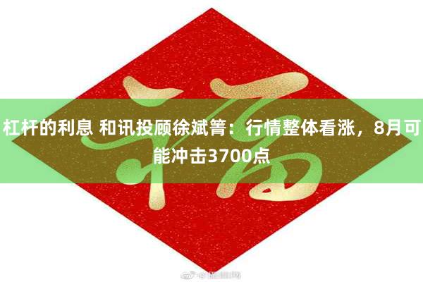 杠杆的利息 和讯投顾徐斌箐：行情整体看涨，8月可能冲击3700点