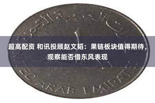 超高配资 和讯投顾赵文韬：果链板块值得期待，观察能否借东风表现