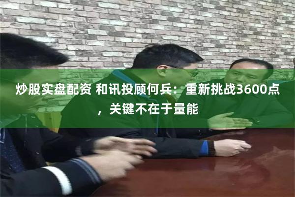 炒股实盘配资 和讯投顾何兵：重新挑战3600点，关键不在于量能