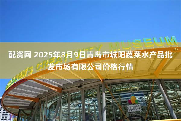 配资网 2025年8月9日青岛市城阳蔬菜水产品批发市场有限公司价格行情