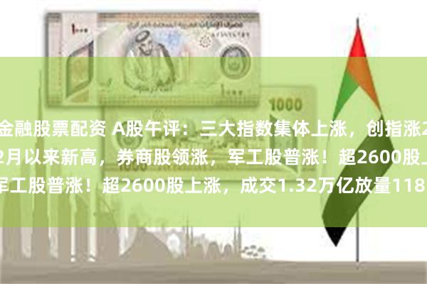 金融股票配资 A股午评：三大指数集体上涨，创指涨2.81%沪指创2021年12月以来新高，券商股领涨，军工股普涨！超2600股上涨，成交1.32万亿放量1181亿