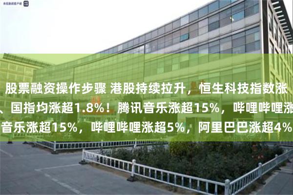 股票融资操作步骤 港股持续拉升，恒生科技指数涨幅扩大至超2%，恒指、国指均涨超1.8%！腾讯音乐涨超15%，哔哩哔哩涨超5%，阿里巴巴涨超4%