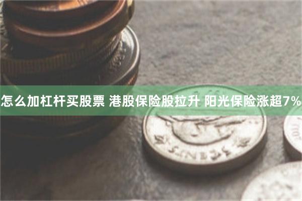 怎么加杠杆买股票 港股保险股拉升 阳光保险涨超7%