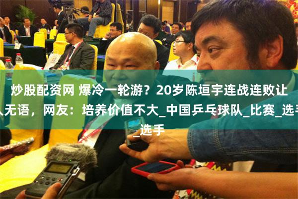 炒股配资网 爆冷一轮游？20岁陈垣宇连战连败让人无语，网友：培养价值不大_中国乒乓球队_比赛_选手