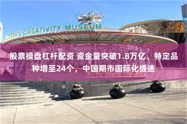 股票操盘杠杆配资 资金量突破1.8万亿、特定品种增至24个，中国期市国际化提速