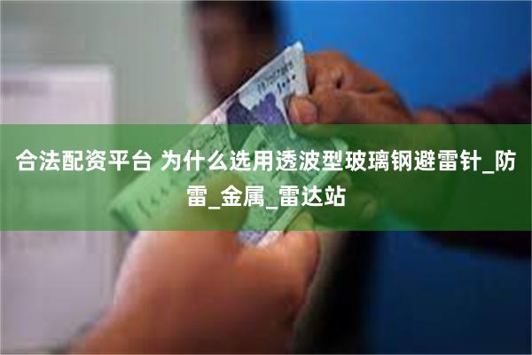合法配资平台 为什么选用透波型玻璃钢避雷针_防雷_金属_雷达站