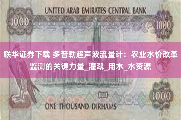 联华证券下载 多普勒超声波流量计：农业水价改革监测的关键力量_灌溉_用水_水资源