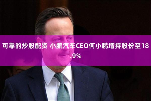 可靠的炒股配资 小鹏汽车CEO何小鹏增持股份至18.9%