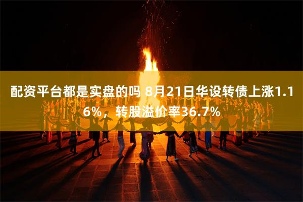 配资平台都是实盘的吗 8月21日华设转债上涨1.16%，转股溢价率36.7%