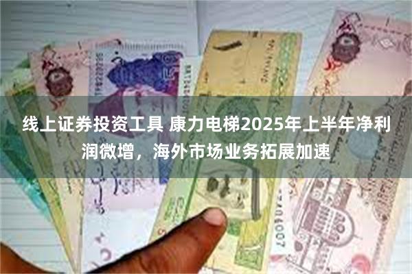 线上证券投资工具 康力电梯2025年上半年净利润微增，海外市场业务拓展加速