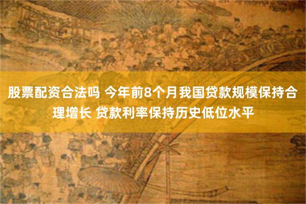 股票配资合法吗 今年前8个月我国贷款规模保持合理增长 贷款利率保持历史低位水平