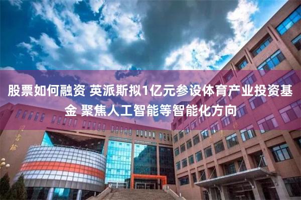 股票如何融资 英派斯拟1亿元参设体育产业投资基金 聚焦人工智能等智能化方向