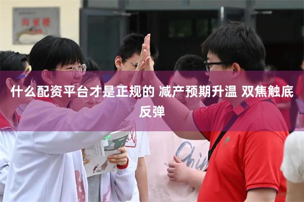什么配资平台才是正规的 减产预期升温 双焦触底反弹
