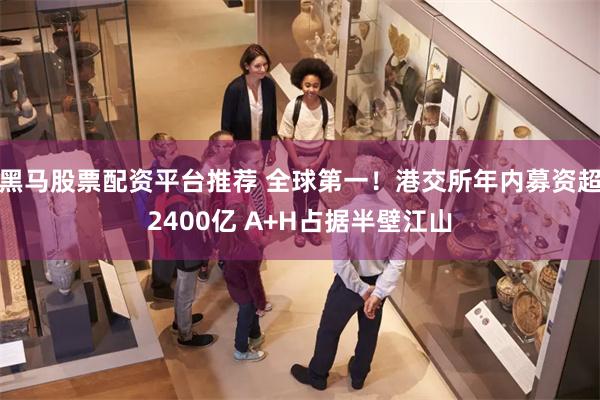 黑马股票配资平台推荐 全球第一！港交所年内募资超2400亿 A+H占据半壁江山