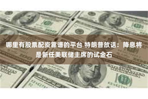 哪里有股票配资靠谱的平台 特朗普放话：降息将是新任美联储主席的试金石
