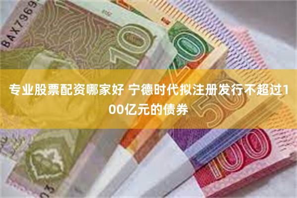 专业股票配资哪家好 宁德时代拟注册发行不超过100亿元的债券