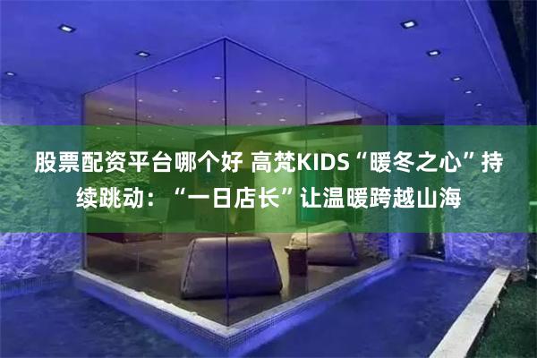 股票配资平台哪个好 高梵KIDS“暖冬之心”持续跳动：“一日店长”让温暖跨越山海