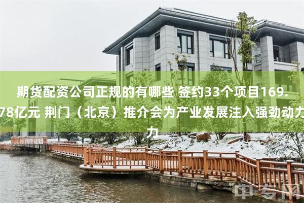 期货配资公司正规的有哪些 签约33个项目169.78亿元 荆门（北京）推介会为产业发展注入强劲动力