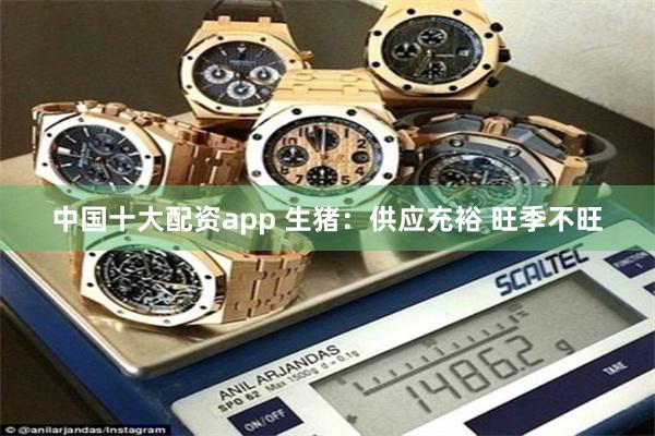 中国十大配资app 生猪：供应充裕 旺季不旺