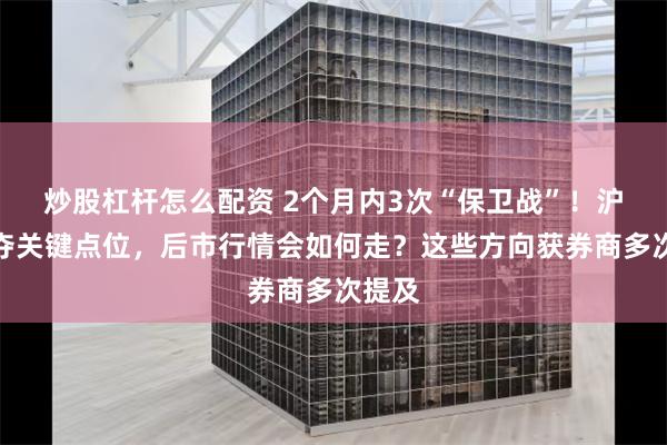 炒股杠杆怎么配资 2个月内3次“保卫战”！沪指重夺关键点位，后市行情会如何走？这些方向获券商多次提及