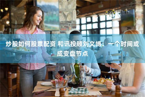 炒股如何股票配资 和讯投顾刘文博:一个时间或成变盘节点