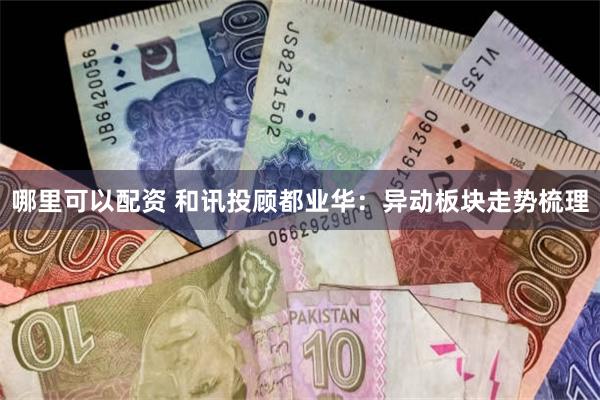 哪里可以配资 和讯投顾都业华：异动板块走势梳理