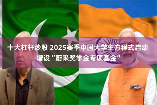 十大杠杆炒股 2025赛季中国大学生方程式启动 增设“蔚来奖学金专项基金”